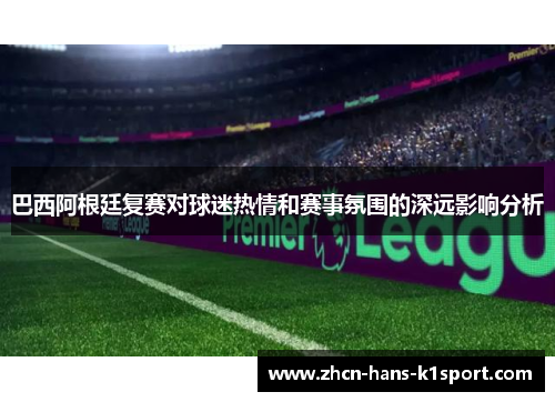巴西阿根廷复赛对球迷热情和赛事氛围的深远影响分析