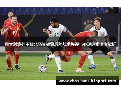 意大利意外不敌北马其顿背后的战术失误与心理因素深度解析