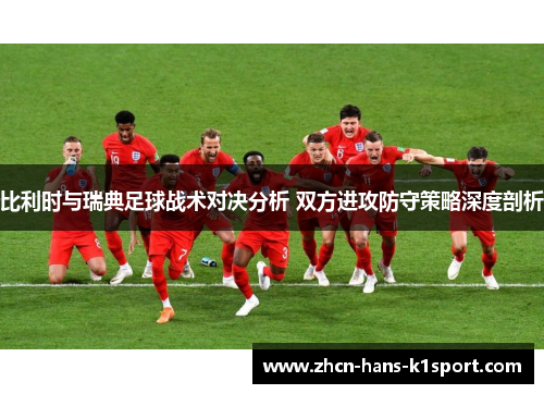 比利时与瑞典足球战术对决分析 双方进攻防守策略深度剖析