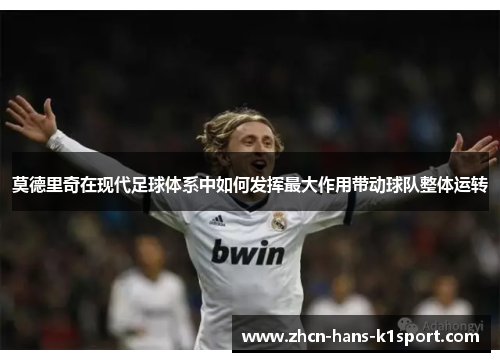 莫德里奇在现代足球体系中如何发挥最大作用带动球队整体运转