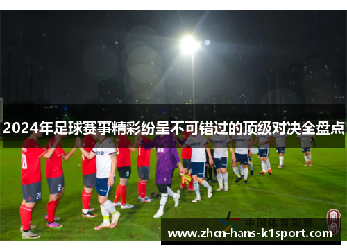 2024年足球赛事精彩纷呈不可错过的顶级对决全盘点