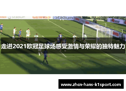 走进2021欧冠足球场感受激情与荣耀的独特魅力