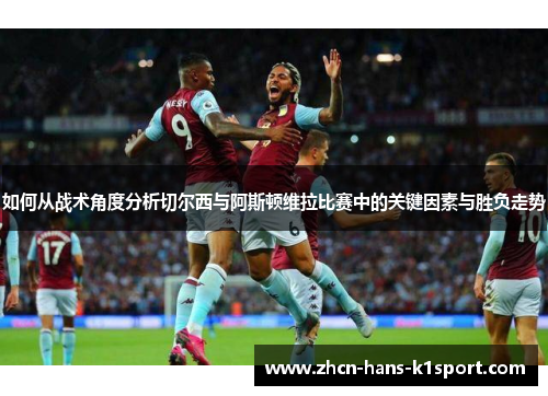 如何从战术角度分析切尔西与阿斯顿维拉比赛中的关键因素与胜负走势