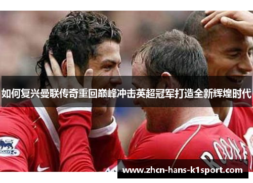 如何复兴曼联传奇重回巅峰冲击英超冠军打造全新辉煌时代