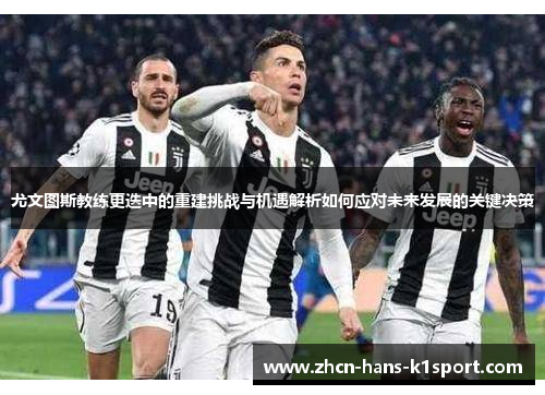 尤文图斯教练更迭中的重建挑战与机遇解析如何应对未来发展的关键决策