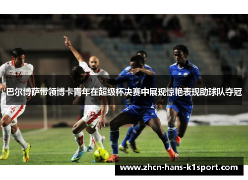 巴尔博萨带领博卡青年在超级杯决赛中展现惊艳表现助球队夺冠