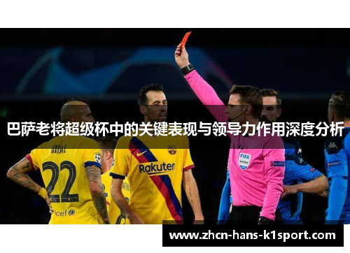 巴萨老将超级杯中的关键表现与领导力作用深度分析