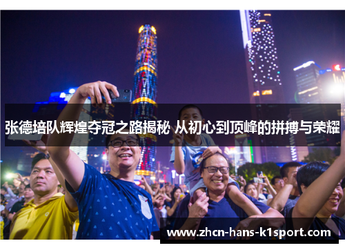 张德培队辉煌夺冠之路揭秘 从初心到顶峰的拼搏与荣耀
