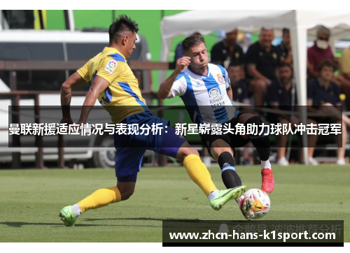 曼联新援适应情况与表现分析：新星崭露头角助力球队冲击冠军