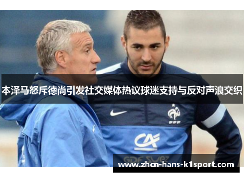 本泽马怒斥德尚引发社交媒体热议球迷支持与反对声浪交织