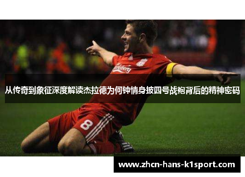 从传奇到象征深度解读杰拉德为何钟情身披四号战袍背后的精神密码