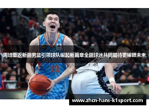 周琦重返新疆男篮引领球队崛起新篇章全疆球迷共同期待更耀眼未来