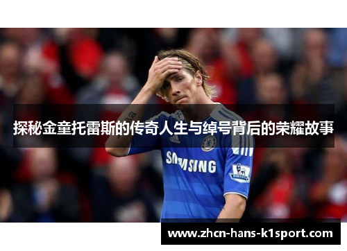 探秘金童托雷斯的传奇人生与绰号背后的荣耀故事