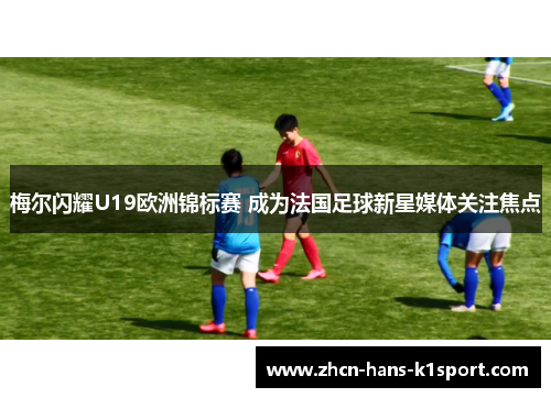 梅尔闪耀U19欧洲锦标赛 成为法国足球新星媒体关注焦点