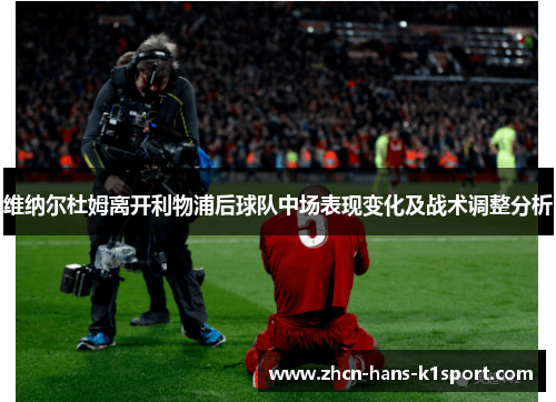 维纳尔杜姆离开利物浦后球队中场表现变化及战术调整分析