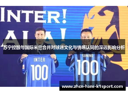 苏宁控股与国际米兰合并对球迷文化与情感认同的深远影响分析