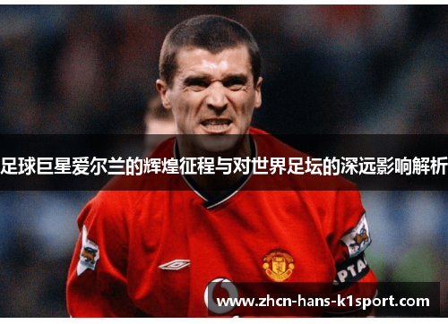 足球巨星爱尔兰的辉煌征程与对世界足坛的深远影响解析