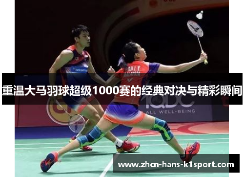 重温大马羽球超级1000赛的经典对决与精彩瞬间