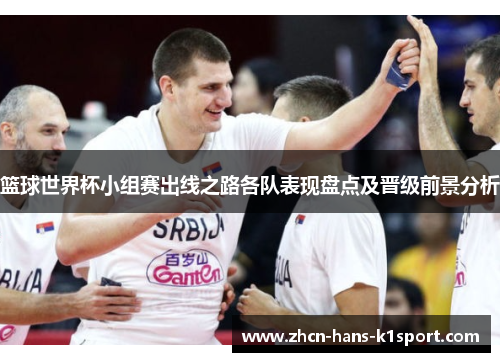 篮球世界杯小组赛出线之路各队表现盘点及晋级前景分析