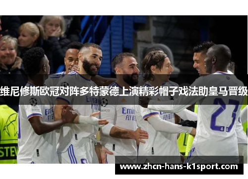 维尼修斯欧冠对阵多特蒙德上演精彩帽子戏法助皇马晋级